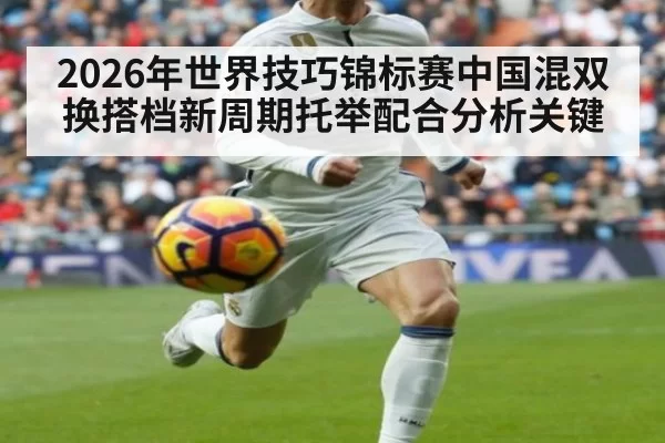 2026年世界技巧锦标赛中国混双换搭档新周期托举配合分析关键