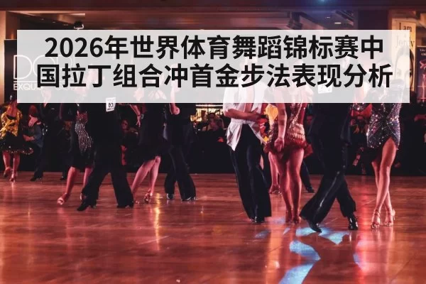 2026年世界体育舞蹈锦标赛中国拉丁组合冲首金步法表现分析